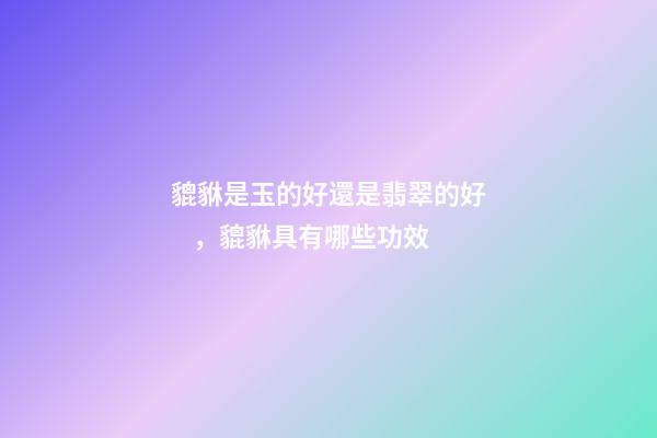 貔貅是玉的好還是翡翠的好，貔貅具有哪些功效